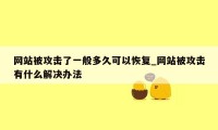 网站被攻击了一般多久可以恢复_网站被攻击有什么解决办法