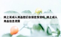 网上买成人用品他们会保密发货吗_网上成人用品信息泄露