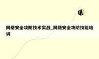 网络安全攻防技术实战_网络安全攻防技能培训