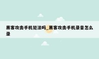 黑客攻击手机犯法吗_黑客攻击手机录音怎么录