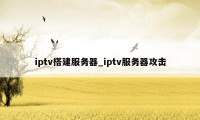 iptv搭建服务器_iptv服务器攻击