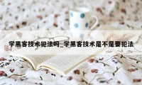 学黑客技术犯法吗_学黑客技术是不是要犯法