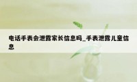 电话手表会泄露家长信息吗_手表泄露儿童信息