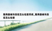 服务器被攻击后怎么检查系统_服务器被攻击后怎么检查