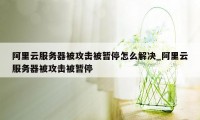 阿里云服务器被攻击被暂停怎么解决_阿里云服务器被攻击被暂停