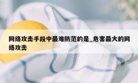 网络攻击手段中最难防范的是_危害最大的网络攻击