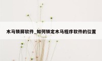 木马锁屏软件_如何锁定木马程序软件的位置