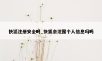 快狐注册安全吗_快狐会泄露个人信息吗吗