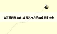 土耳其网络攻击_土耳其电力系统遭黑客攻击