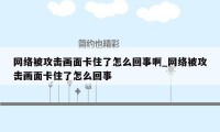 网络被攻击画面卡住了怎么回事啊_网络被攻击画面卡住了怎么回事