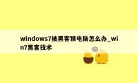 windows7被黑客锁电脑怎么办_win7黑客技术