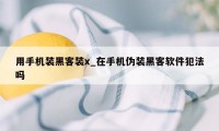 用手机装黑客装x_在手机伪装黑客软件犯法吗