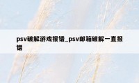 psv破解游戏报错_psv邮箱破解一直报错