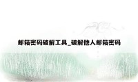 邮箱密码破解工具_破解他人邮箱密码