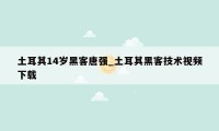 土耳其14岁黑客唐强_土耳其黑客技术视频下载