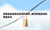 黑客能直接修改游戏代码吗_修改网络游戏的黑客软件