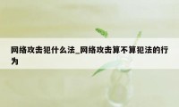 网络攻击犯什么法_网络攻击算不算犯法的行为