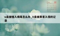 u盘被植入病毒怎么办_U盘被黑客入侵的记录