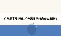 广州黑客培训班_广州黑客网络安全企业排名