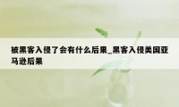 被黑客入侵了会有什么后果_黑客入侵美国亚马逊后果