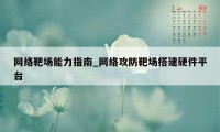 网络靶场能力指南_网络攻防靶场搭建硬件平台