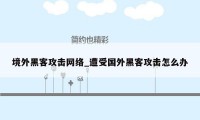 境外黑客攻击网络_遭受国外黑客攻击怎么办