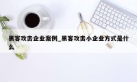 黑客攻击企业案例_黑客攻击小企业方式是什么