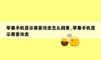 苹果手机显示黑客攻击怎么回事_苹果手机显示黑客攻击