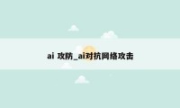 ai 攻防_ai对抗网络攻击