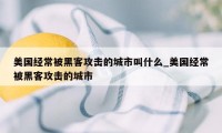 美国经常被黑客攻击的城市叫什么_美国经常被黑客攻击的城市