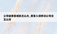 公司被黑客威胁怎么办_黑客入侵移动公司会怎么样