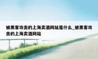 被黑客攻击的上海卖酒网站是什么_被黑客攻击的上海卖酒网站