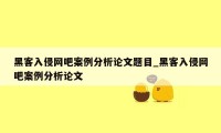 黑客入侵网吧案例分析论文题目_黑客入侵网吧案例分析论文