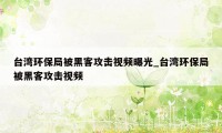 台湾环保局被黑客攻击视频曝光_台湾环保局被黑客攻击视频