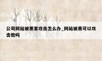 公司网站被黑客攻击怎么办_网站被黑可以攻击他吗