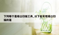 下列哪个是端口扫描工具_以下能实现端口扫描的是