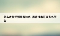 怎么才能学到黑客技术_黑客技术可以多久学会