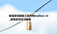 邮箱密码破解工具咔嚓mailsee 10_邮箱密码可以破解