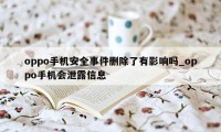 oppo手机安全事件删除了有影响吗_oppo手机会泄露信息