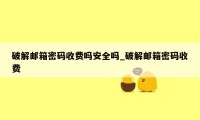 破解邮箱密码收费吗安全吗_破解邮箱密码收费