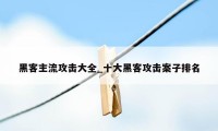 黑客主流攻击大全_十大黑客攻击案子排名