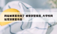 网站被黑客攻击了 被带到警察局_大学校网站受到黑客攻击