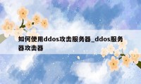 如何使用ddos攻击服务器_ddos服务器攻击器