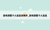 游戏泄露个人信息到海外_游戏泄露个人信息