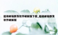 超级邮箱群发软件破解版下载_超级邮箱群发软件破解版