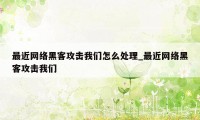 最近网络黑客攻击我们怎么处理_最近网络黑客攻击我们