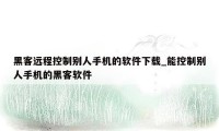 黑客远程控制别人手机的软件下载_能控制别人手机的黑客软件