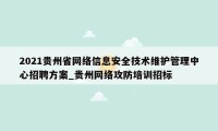 2021贵州省网络信息安全技术维护管理中心招聘方案_贵州网络攻防培训招标