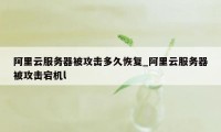 阿里云服务器被攻击多久恢复_阿里云服务器被攻击宕机l