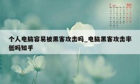 个人电脑容易被黑客攻击吗_电脑黑客攻击率低吗知乎